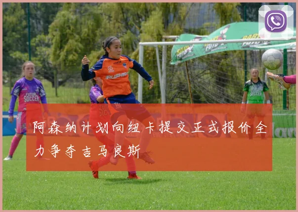阿森纳计划向纽卡提交正式报价全力争夺吉马良斯