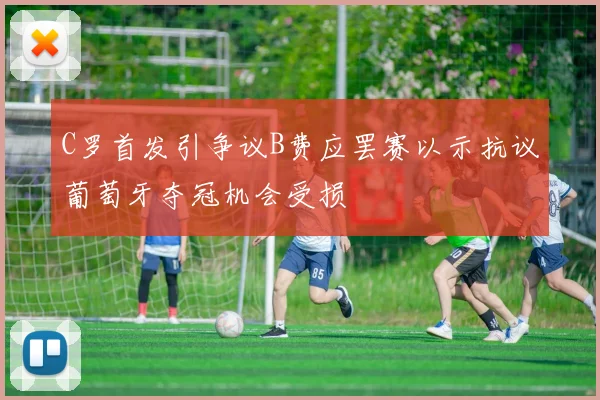 C罗首发引争议B费应罢赛以示抗议葡萄牙夺冠机会受损