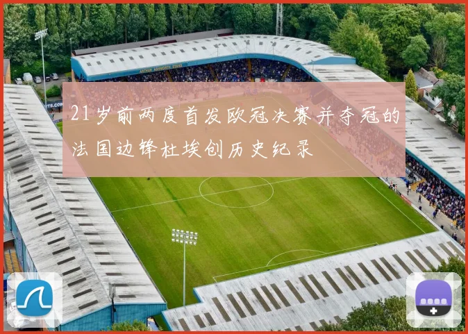 21岁前两度首发欧冠决赛并夺冠的法国边锋杜埃创历史纪录