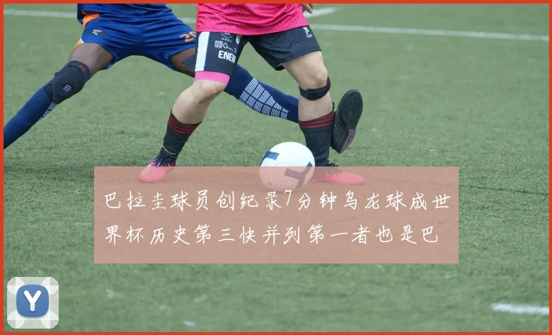 巴拉圭球员创纪录7分钟乌龙球成世界杯历史第三快并列第一者也是巴拉圭人