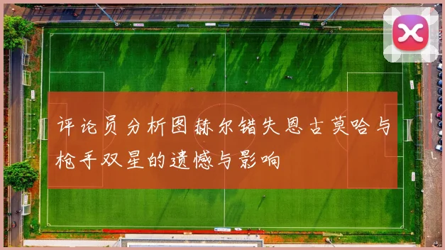 评论员分析图赫尔错失恩古莫哈与枪手双星的遗憾与影响