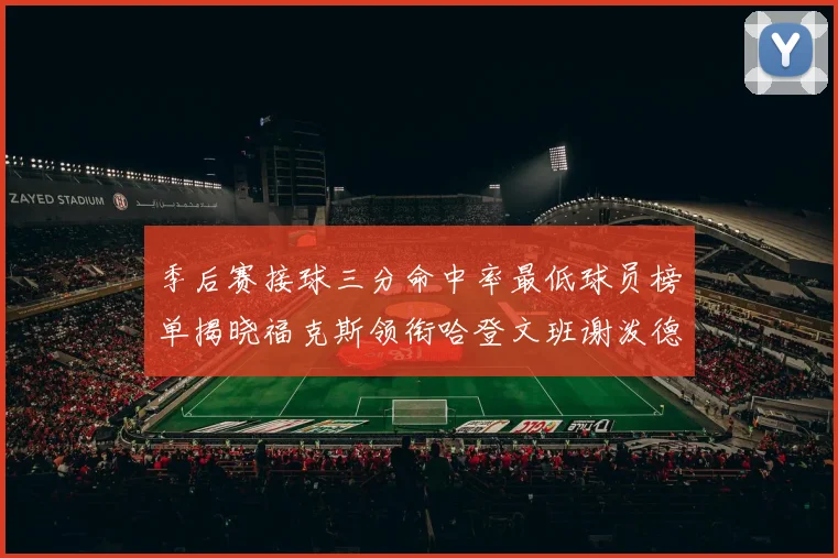 季后赛接球三分命中率最低球员榜单揭晓福克斯领衔哈登文班谢泼德紧随其后