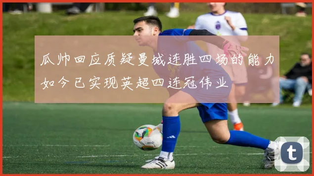 瓜帅回应质疑曼城连胜四场的能力如今已实现英超四连冠伟业