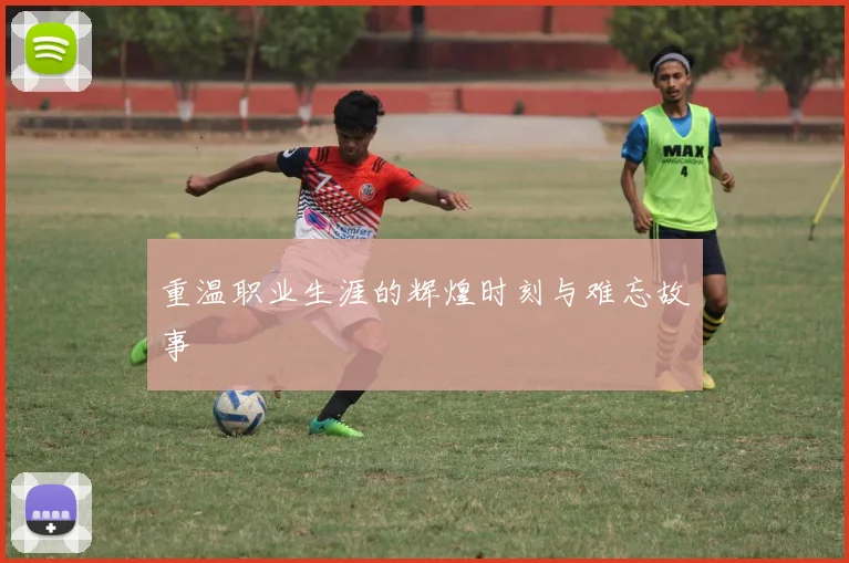 重温职业生涯的辉煌时刻与难忘故事