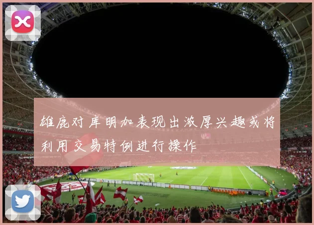 雄鹿对库明加表现出浓厚兴趣或将利用交易特例进行操作