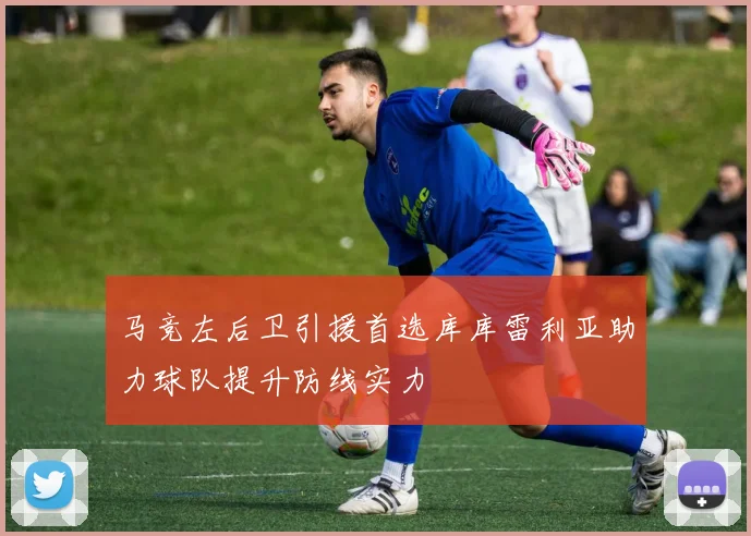 马竞左后卫引援首选库库雷利亚助力球队提升防线实力