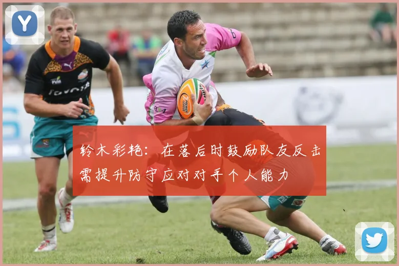 铃木彩艳：在落后时鼓励队友反击需提升防守应对对手个人能力