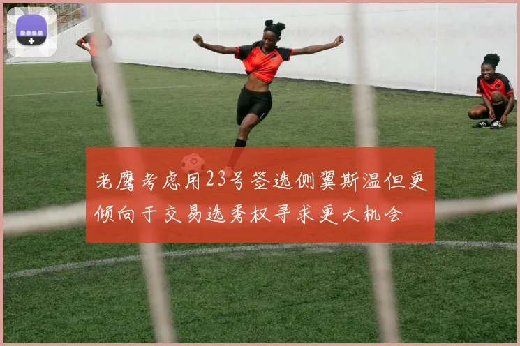 老鹰考虑用23号签选侧翼斯温但更倾向于交易选秀权寻求更大机会