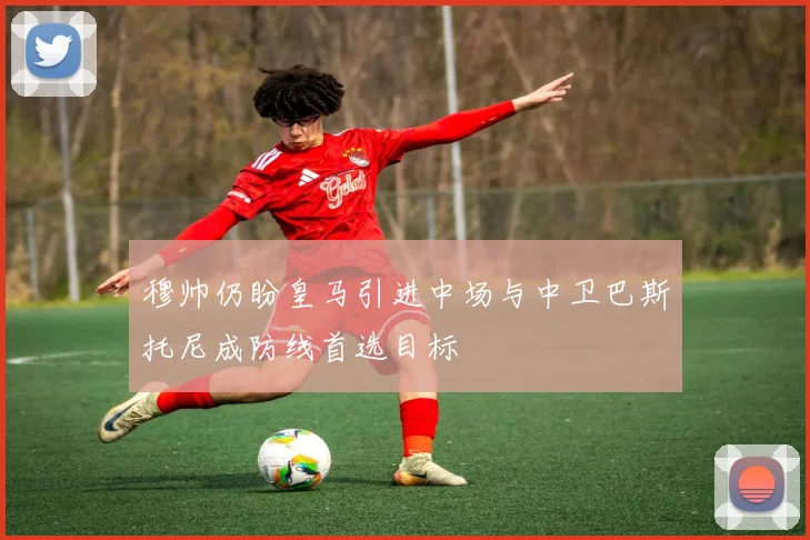 穆帅仍盼皇马引进中场与中卫巴斯托尼成防线首选目标
