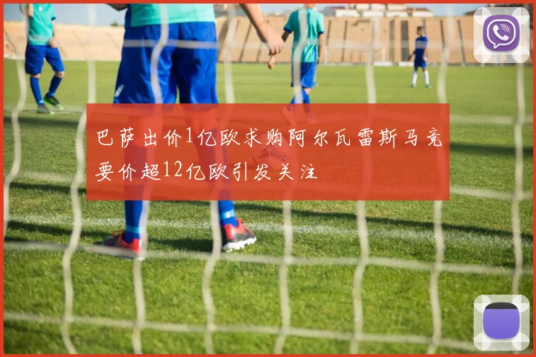 巴萨出价1亿欧求购阿尔瓦雷斯马竞要价超12亿欧引发关注