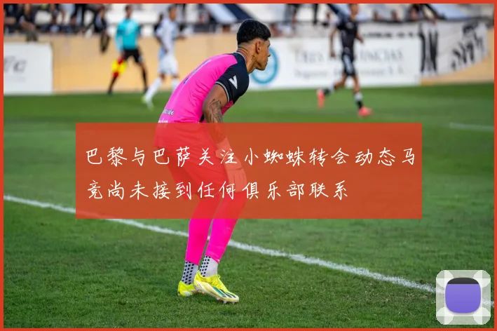巴黎与巴萨关注小蜘蛛转会动态马竞尚未接到任何俱乐部联系