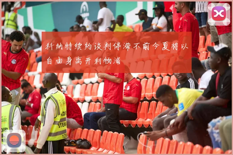 科纳特续约谈判停滞不前今夏将以自由身离开利物浦