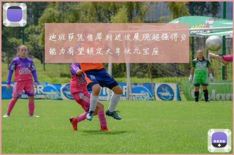 迪班萨凭借犀利进攻展现超强得分能力有望锁定大年状元宝座